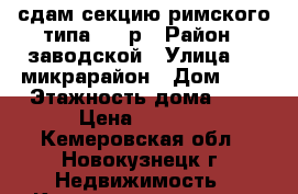 сдам секцию римского типа 6000р › Район ­ заводской › Улица ­ 13микрарайон › Дом ­ 5 › Этажность дома ­ 5 › Цена ­ 6 000 - Кемеровская обл., Новокузнецк г. Недвижимость » Квартиры аренда   . Кемеровская обл.